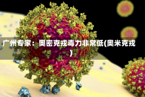 广州专家：奥密克戎毒力非常低(奥米克戎)