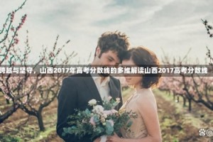 跨越与坚守，山西2017年高考分数线的多维解读山西2017高考分数线