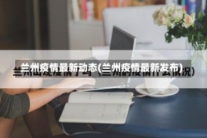 兰州疫情最新动态(兰州疫情最新发布)