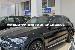 奔驰glc260l价格/奔驰glc260l价格前车窗玻璃价格