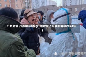 广州封城了吗最新消息(广州封城了吗最新消息2024年)