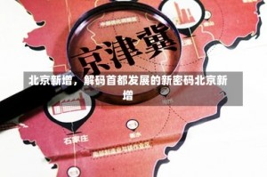 北京新增，解码首都发展的新密码北京新增