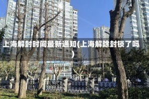 上海解封时间最新通知(上海解除封锁了吗)