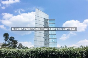 四川农业大学在职MPA怎么样(四川农业大学mpa在哪个校区)