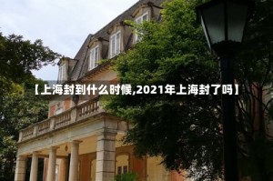 【上海封到什么时候,2021年上海封了吗】