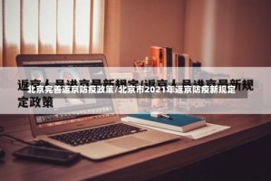 北京完善返京防疫政策/北京市2021年返京防疫新规定