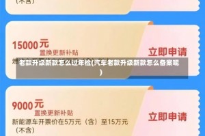 老款升级新款怎么过年检(汽车老款升级新款怎么备案呢)