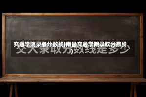 交通学院录取分数线(南昌交通学院录取分数线)