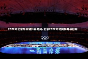 2022年北京冬奥会开幕时间/北京2022年冬奥会开幕日期