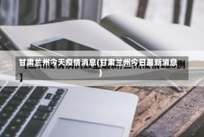 甘肃兰州今天疫情消息(甘肃兰州今日最新消息)