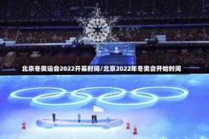 北京冬奥运会2022开幕时间/北京2022年冬奥会开始时间