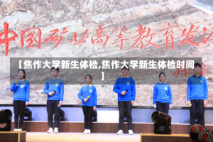 【焦作大学新生体检,焦作大学新生体检时间】