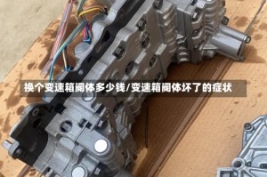 换个变速箱阀体多少钱/变速箱阀体坏了的症状