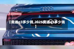 【奥迪q3多少钱,2025奥迪q3多少钱】