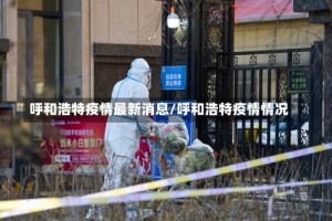 呼和浩特疫情最新消息/呼和浩特疫情情况
