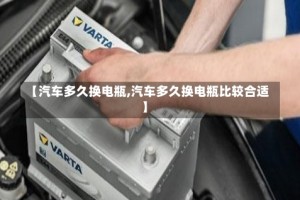 【汽车多久换电瓶,汽车多久换电瓶比较合适】