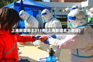 上海新增本土311例(上海新增本土新冠)