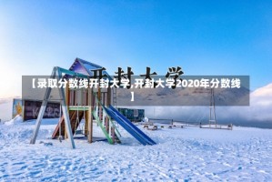 【录取分数线开封大学,开封大学2020年分数线】