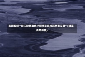 实测教程“微乐陕西麻将小程序必赢神器免费安装”(确实真的有挂)