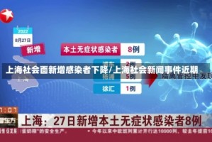 上海社会面新增感染者下降/上海社会新闻事件近期