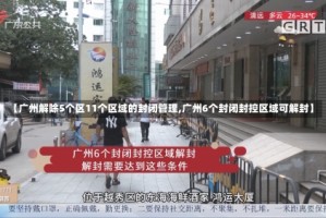 【广州解除5个区11个区域的封闭管理,广州6个封闭封控区域可解封】