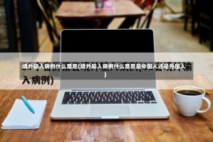 境外输入病例什么意思(境外输入病例什么意思是中国人还是外国人)