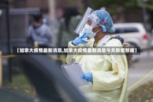 【加拿大疫情最新消息,加拿大疫情最新消息今天新增数据】