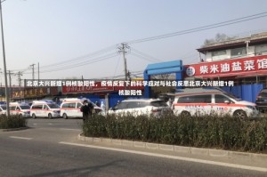 北京大兴新增1例核酸阳性，疫情反复下的科学应对与社会反思北京大兴新增1例核酸阳性