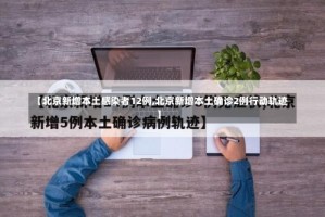 【北京新增本土感染者12例,北京新增本土确诊2例行动轨迹】