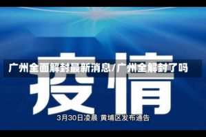 广州全面解封最新消息/广州全解封了吗