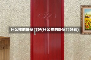 什么样的卧室门好(什么样的卧室门好看)