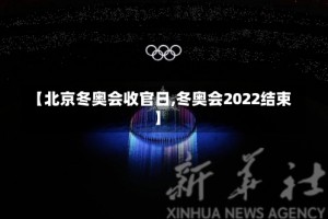 【北京冬奥会收官日,冬奥会2022结束】