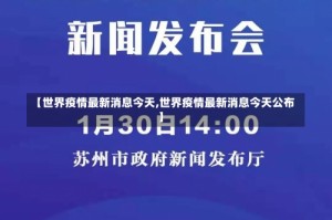 【世界疫情最新消息今天,世界疫情最新消息今天公布】