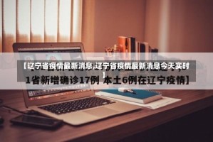 【辽宁省疫情最新消息,辽宁省疫情最新消息今天实时】