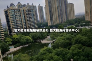 【恒大揽湖苑是精装修房吗,恒大揽湖苑营销中心】