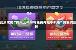 分享实测攻略“微乐云南麻将免费开挂手机版”其实确实有挂