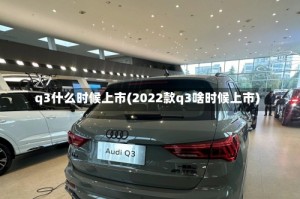 q3什么时候上市(2022款q3啥时候上市)