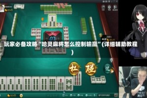 玩家必备攻略“哈灵麻将怎么控制输赢”(详细辅助教程)