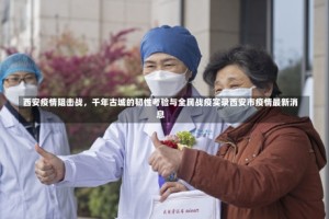 西安疫情阻击战，千年古城的韧性考验与全民战疫实录西安市疫情最新消息