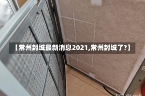【常州封城最新消息2021,常州封城了?】