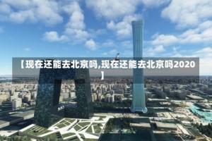 【现在还能去北京吗,现在还能去北京吗2020】