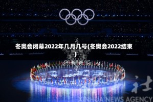 冬奥会闭幕2022年几月几号(冬奥会2022结束)