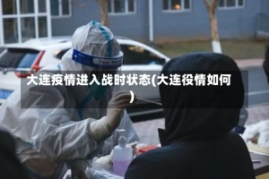 大连疫情进入战时状态(大连役情如何)