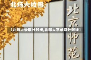 【北师大录取分数线,北邮大学录取分数线】