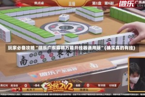 玩家必备攻略“微乐广东麻将万能开挂器通用版”(确实真的有挂)