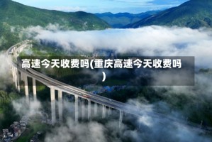 高速今天收费吗(重庆高速今天收费吗)