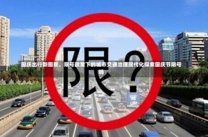 国庆出行新图景，限号政策下的城市交通治理现代化探索国庆节限号吗