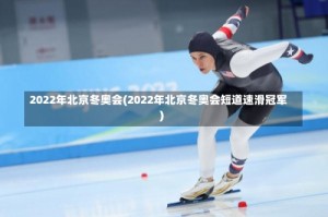 2022年北京冬奥会(2022年北京冬奥会短道速滑冠军)