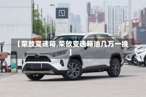 【荣放变速箱,荣放变速箱油几万一换】