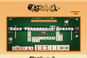 玩家实测“手机麻将通用挂怎么开”其实确实有挂